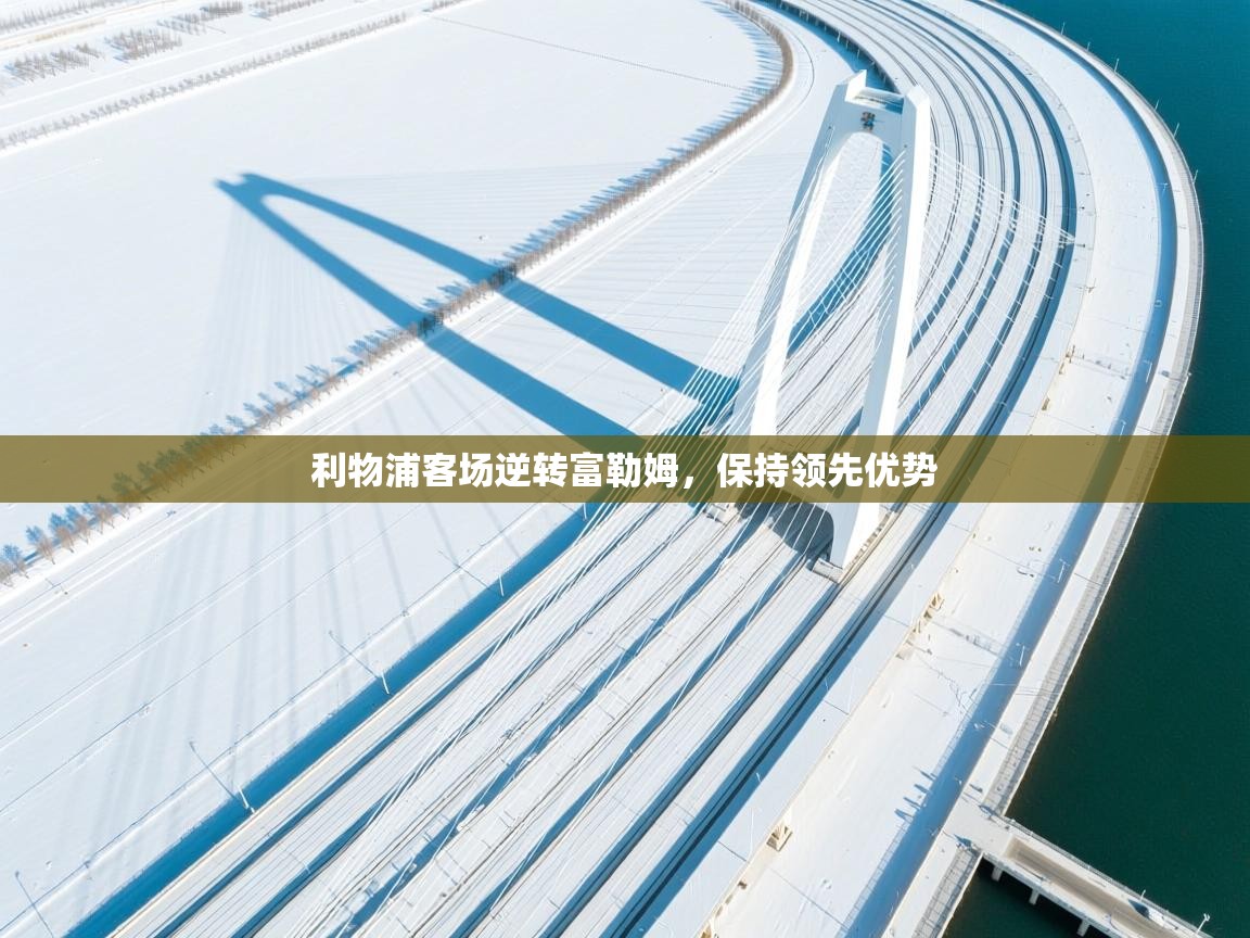 开云注册-利物浦客场逆转富勒姆,保持领先优势  第3张