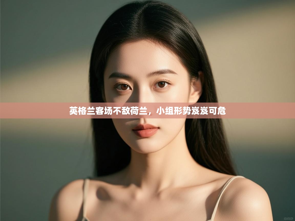 开云体育赛事比分直播-英格兰客场不敌荷兰,小组形势岌岌可危  第3张