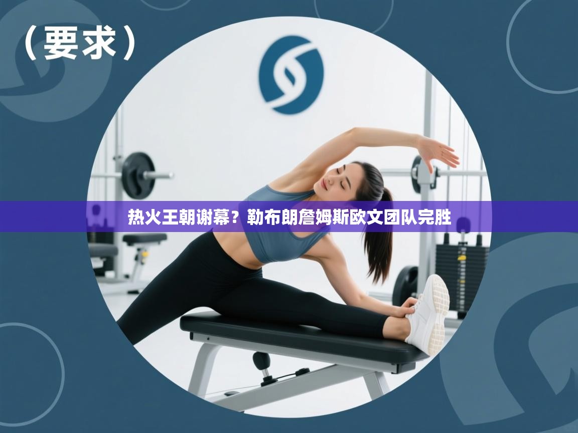 开云手机版-热火王朝谢幕?勒布朗詹姆斯欧文团队完胜  第3张
