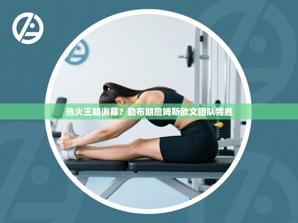 开云手机版-热火王朝谢幕?勒布朗詹姆斯欧文团队完胜  第4张