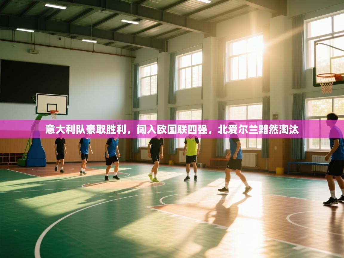 开云登录-意大利队豪取胜利,闯入欧国联四强,北爱尔兰黯然淘汰  第4张