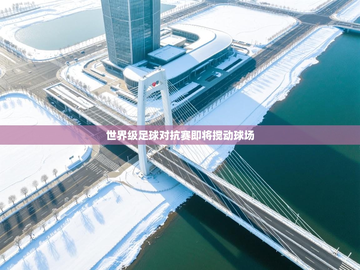 开云体育消息订阅关闭-世界级足球对抗赛即将搅动球场 第3张