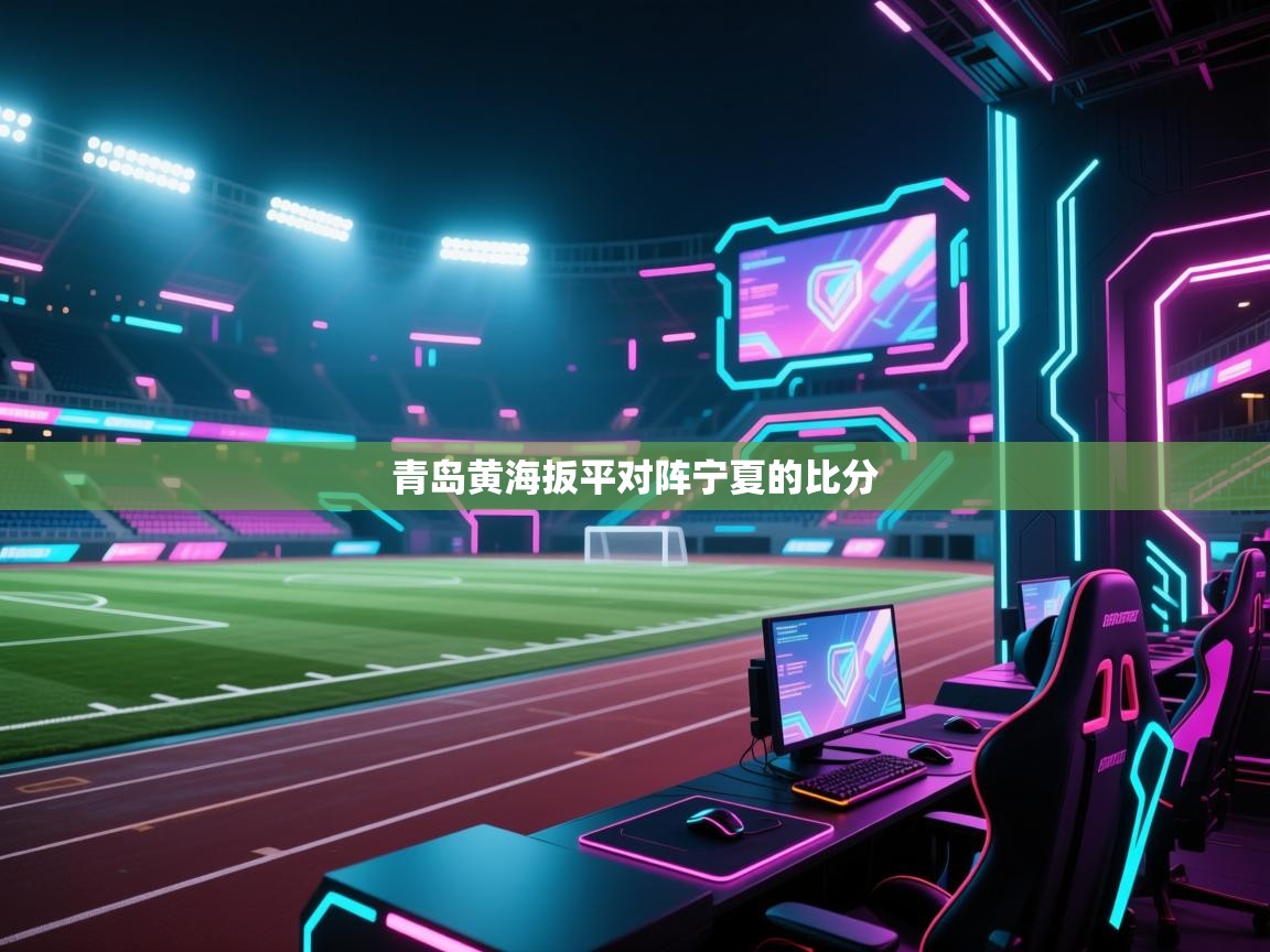 云开体育官方网站登录-青岛黄海扳平对阵宁夏的比分  第4张