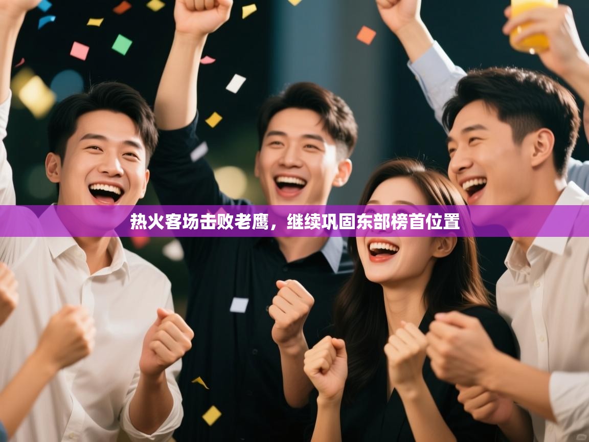 开云体育夜间模式开启-热火客场击败老鹰,继续巩固东部榜首位置 第2张