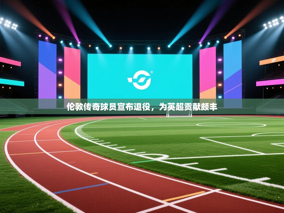 开云体育旧版下载地址-伦敦传奇球员宣布退役,为英超贡献颇丰 第1张