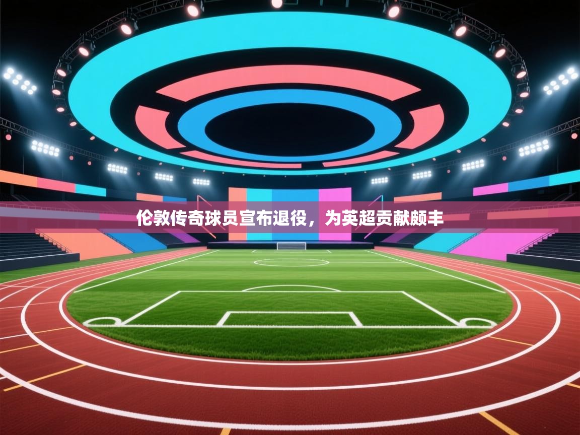 开云体育旧版下载地址-伦敦传奇球员宣布退役,为英超贡献颇丰 第3张