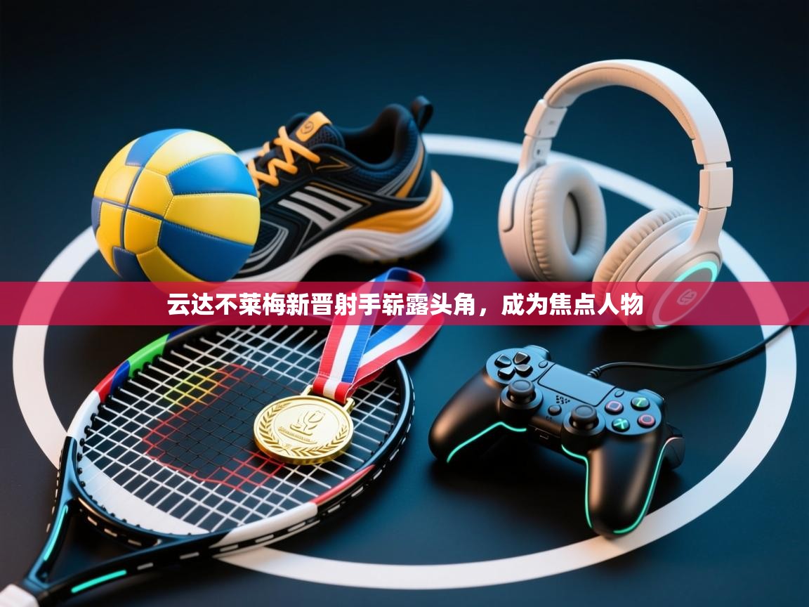 开云体育在线观看-云达不莱梅新晋射手崭露头角,成为焦点人物 第4张