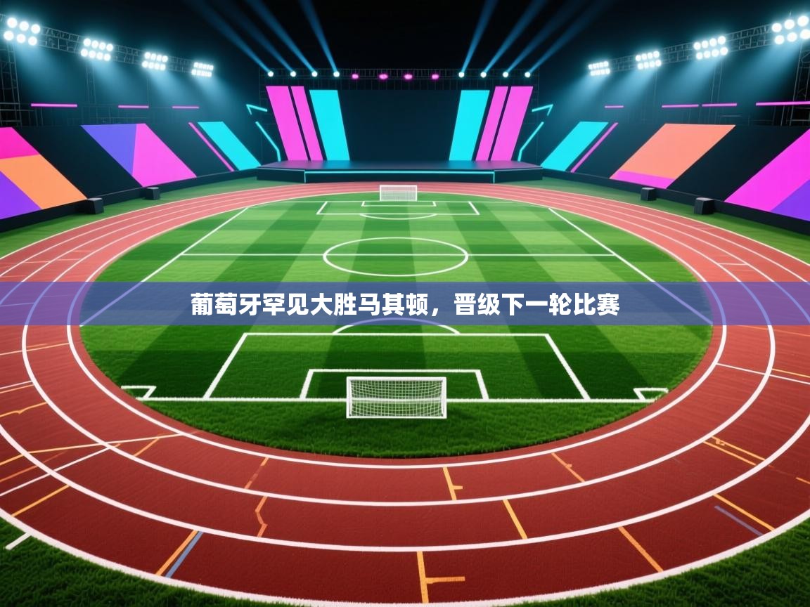 开云体育入口手机版-葡萄牙罕见大胜马其顿，晋级下一轮比赛  第3张