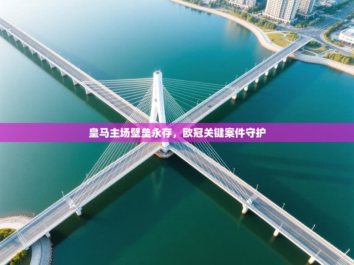 开云体育iOS安装教程-皇马主场壁垒永存,欧冠关键案件守护 第2张