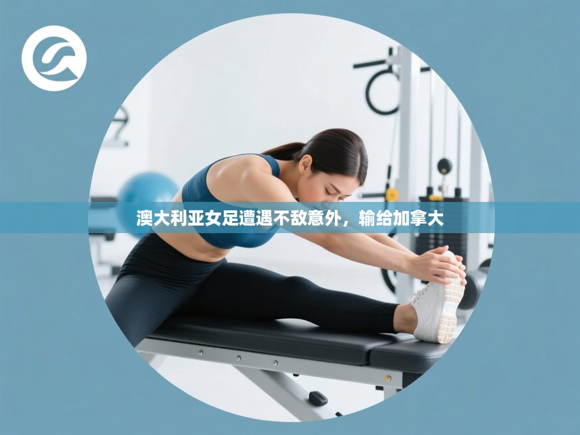 云开体育app登录入口-澳大利亚女足遭遇不敌意外，输给加拿大  第4张