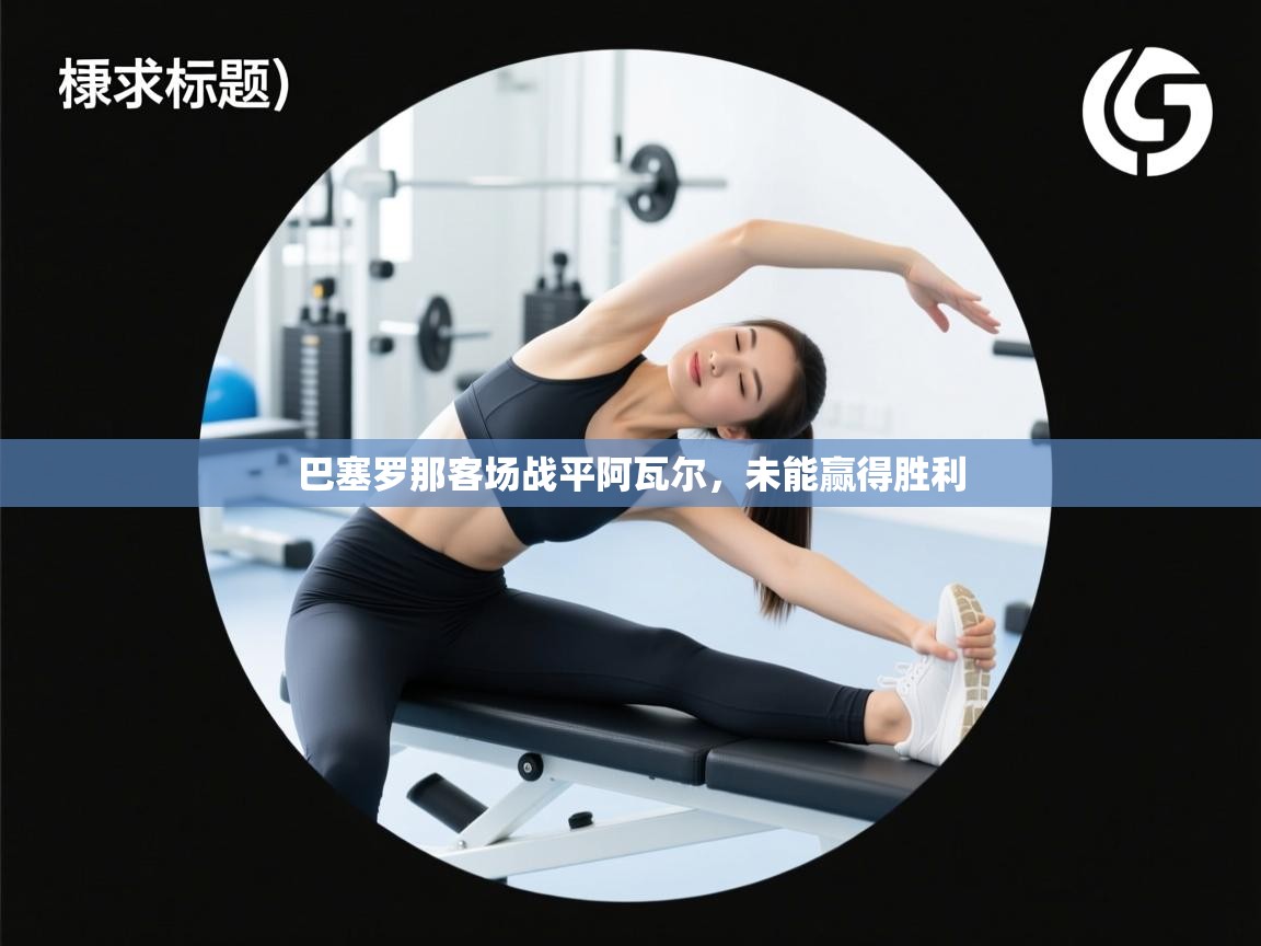 云开体育app官网入口-巴塞罗那客场战平阿瓦尔，未能赢得胜利  第3张