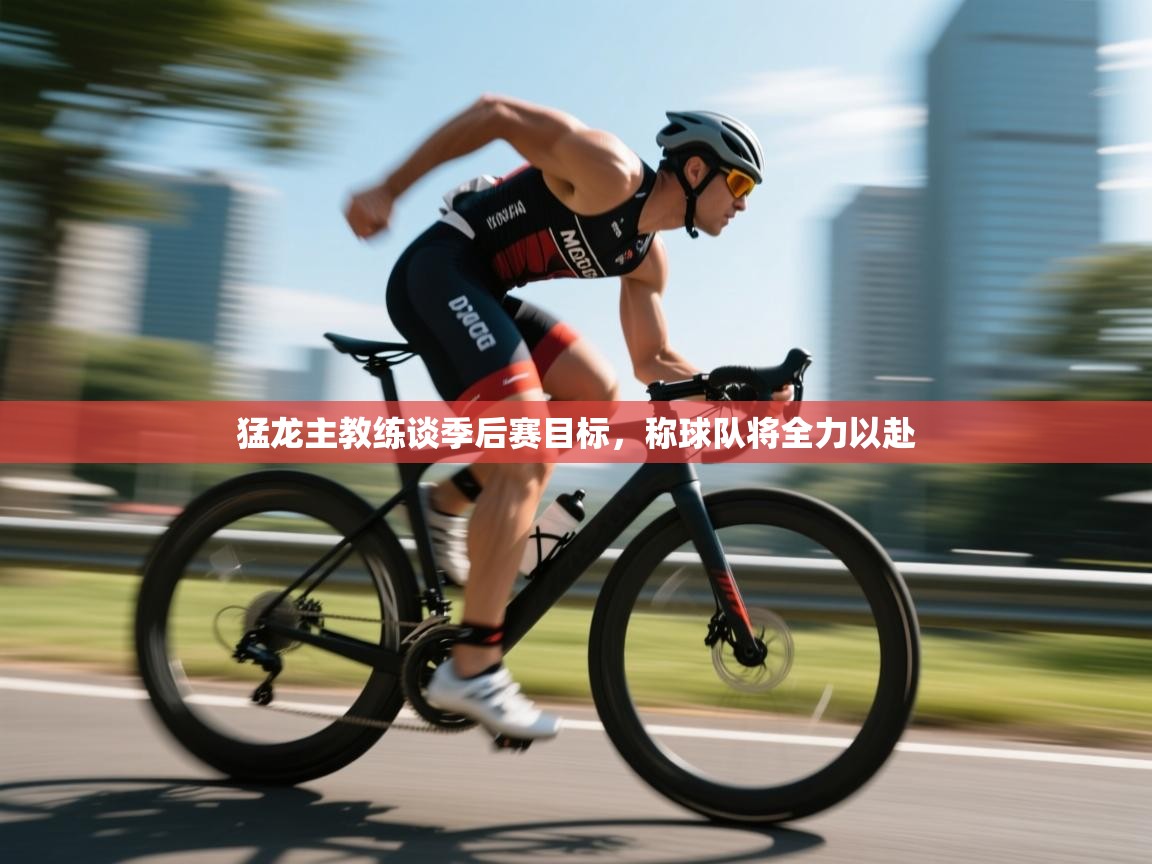 开云体育app官网-猛龙主教练谈季后赛目标，称球队将全力以赴  第1张