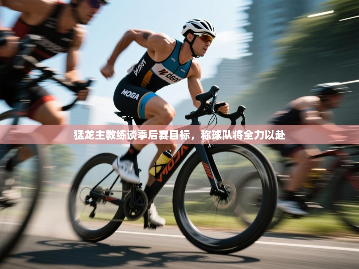 开云体育app官网-猛龙主教练谈季后赛目标，称球队将全力以赴  第2张