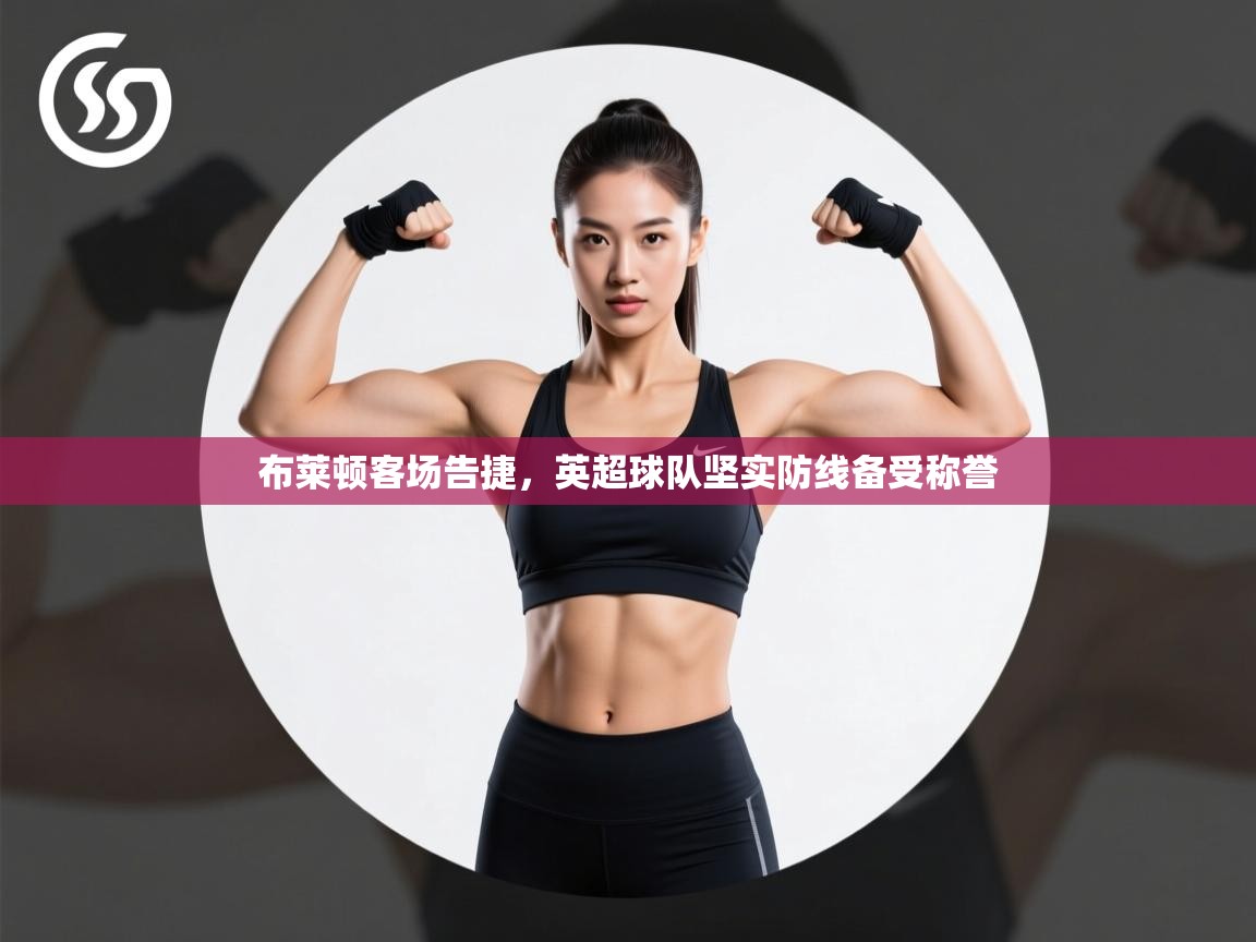 开云体育客服在线咨询-布莱顿客场告捷,英超球队坚实防线备受称誉 第2张