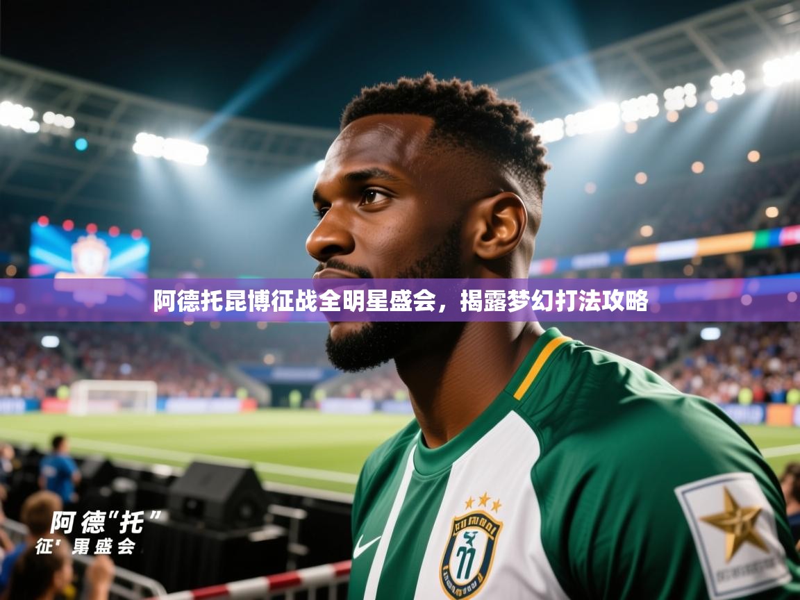 开云体育登录入口网址-阿德托昆博征战全明星盛会，揭露梦幻打法攻略  第3张